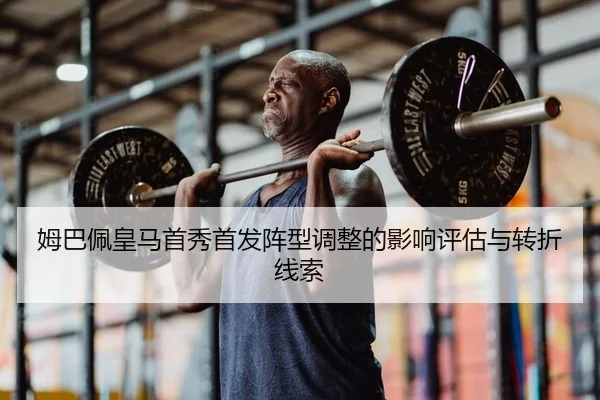 姆巴佩皇马首秀首发阵型调整的影响评估与转折线索