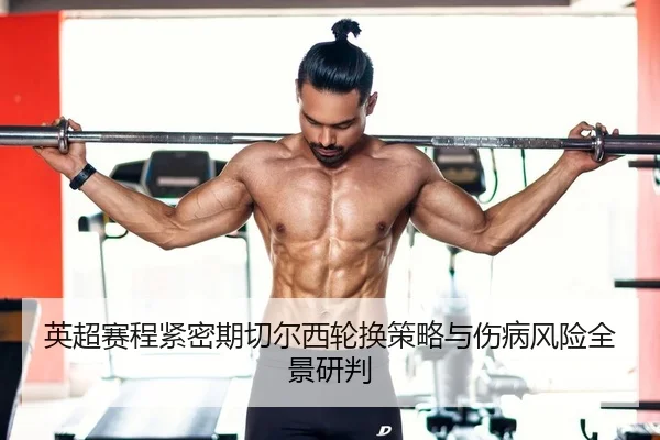 英超赛程紧密期切尔西轮换策略与伤病风险全景研判