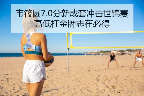韦筱圆7.0分新成套冲击世锦赛 高低杠金牌志在必得