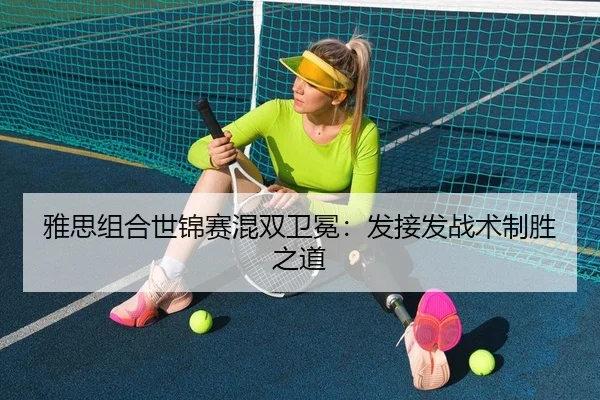 雅思组合世锦赛混双卫冕：发接发战术制胜之道